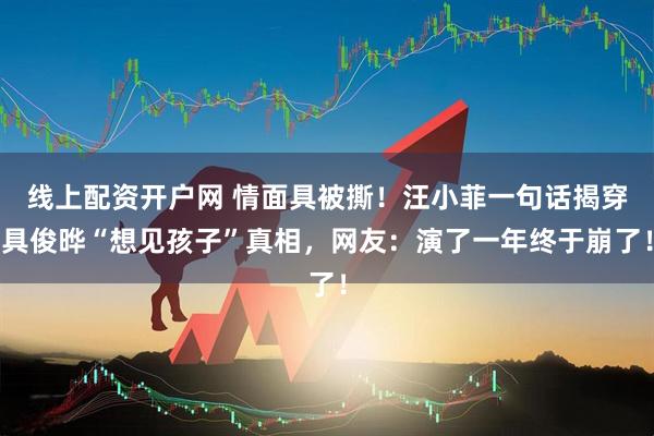 线上配资开户网 情面具被撕！汪小菲一句话揭穿具俊晔“想见孩子”真相，网友：演了一年终于崩了！