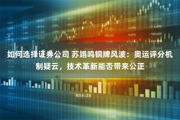 如何选择证券公司 苏翊鸣铜牌风波：奥运评分机制疑云，技术革新能否带来公正