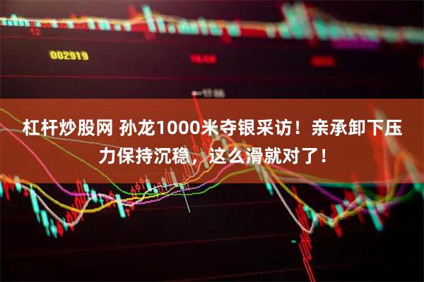杠杆炒股网 孙龙1000米夺银采访！亲承卸下压力保持沉稳，这么滑就对了！