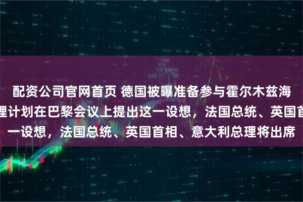 配资公司官网首页 德国被曝准备参与霍尔木兹海峡安全保障行动，德总理计划在巴黎会议上提出这一设想，法国总统、英国首相、意大利总理将出席