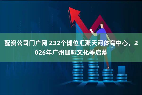 配资公司门户网 232个摊位汇聚天河体育中心，2026年广州咖啡文化季启幕