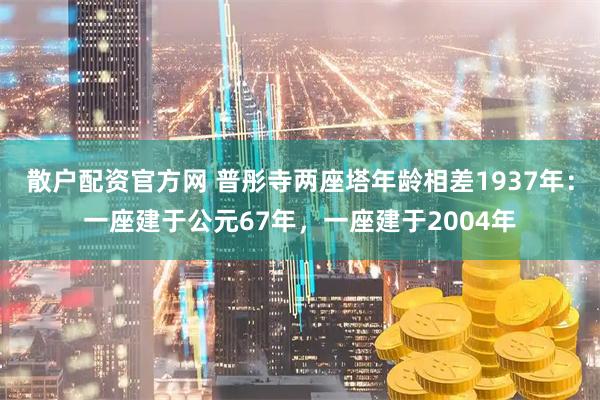 散户配资官方网 普彤寺两座塔年龄相差1937年：一座建于公元67年，一座建于2004年