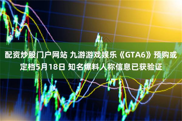 配资炒股门户网站 九游游戏娱乐《GTA6》预购或定档5月18日 知名爆料人称信息已获验证