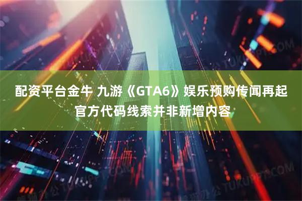 配资平台金牛 九游《GTA6》娱乐预购传闻再起 官方代码线索并非新增内容