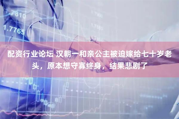 配资行业论坛 汉朝一和亲公主被迫嫁给七十岁老头，原本想守寡终身，结果悲剧了