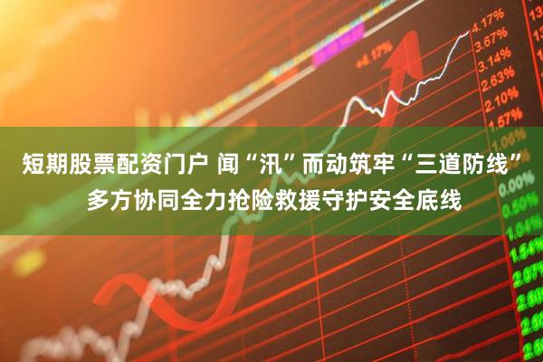 短期股票配资门户 闻“汛”而动筑牢“三道防线” 多方协同全力抢险救援守护安全底线