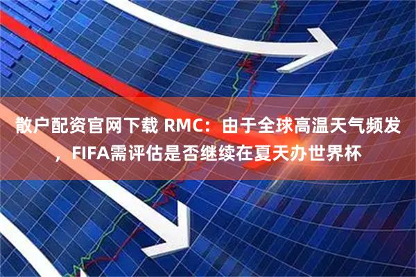 散户配资官网下载 RMC：由于全球高温天气频发，FIFA需评估是否继续在夏天办世界杯