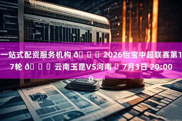 一站式配资服务机构 🏆2026怡宝中超联赛第17轮 🆚云南玉昆VS河南 ⏰7月3日 20:00