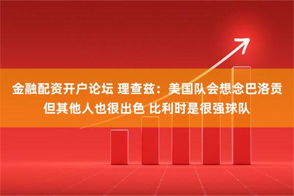 金融配资开户论坛 理查兹：美国队会想念巴洛贡但其他人也很出色 比利时是很强球队