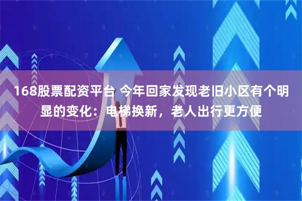 168股票配资平台 今年回家发现老旧小区有个明显的变化：电梯换新，老人出行更方便