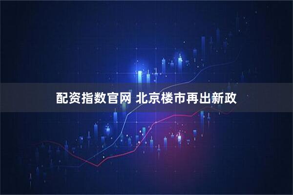 配资指数官网 北京楼市再出新政
