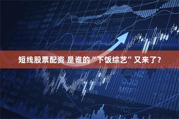 短线股票配资 是谁的“下饭综艺”又来了？