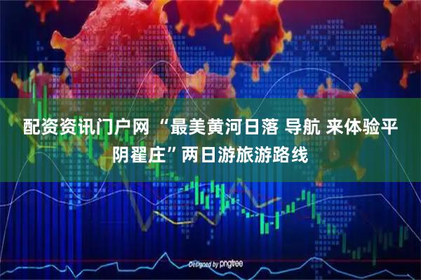 配资资讯门户网 “最美黄河日落 导航 来体验平阴翟庄”两日游旅游路线