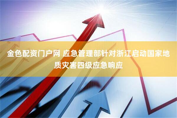 金色配资门户网 应急管理部针对浙江启动国家地质灾害四级应急响应